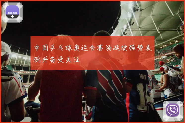 中国乒乓球奥运会赛场延续强势表现并备受关注