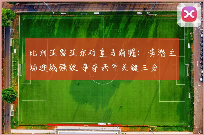 比利亚雷亚尔对皇马前瞻:黄潜主场迎战强敌 争夺西甲关键三分