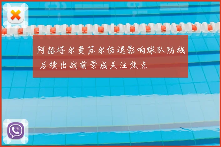 阿赫塔尔曼苏尔伤退影响球队防线 后续出战前景成关注焦点