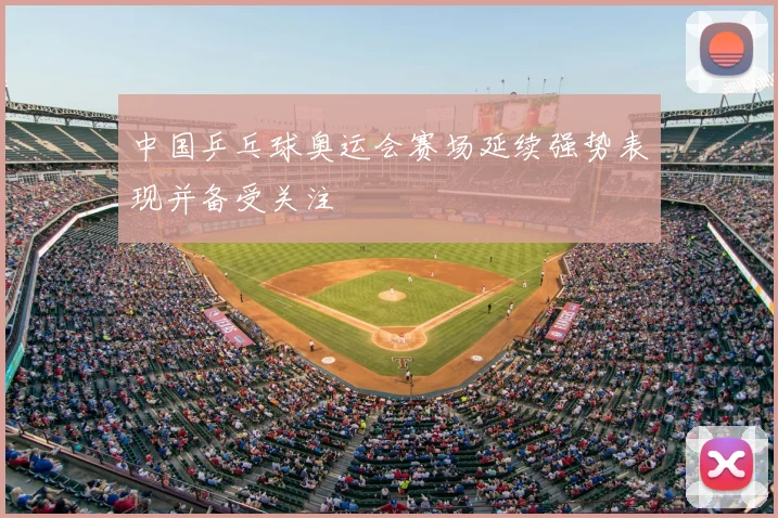 中国乒乓球奥运会赛场延续强势表现并备受关注