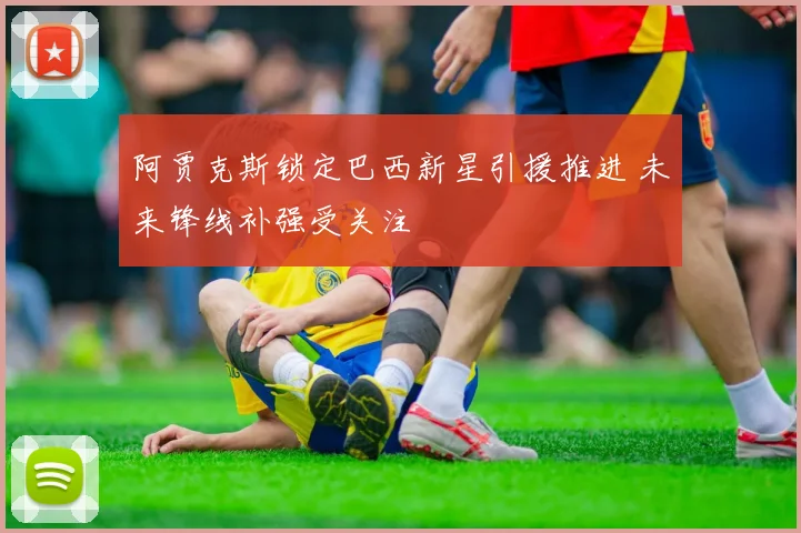 阿贾克斯锁定巴西新星引援推进 未来锋线补强受关注