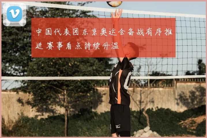 中国代表团东京奥运会备战有序推进 赛事看点持续升温