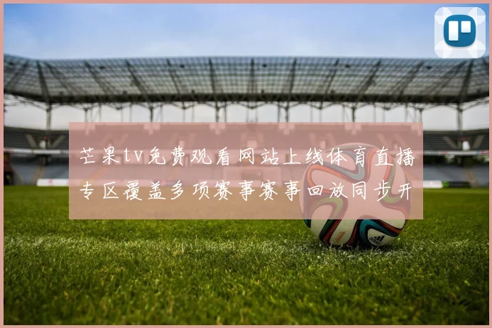 芒果tv免费观看网站上线体育直播专区覆盖多项赛事赛事回放同步开放