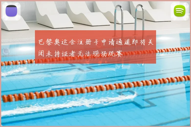 巴黎奥运会注册卡申请通道即将关闭未持证者无法现场观赛
