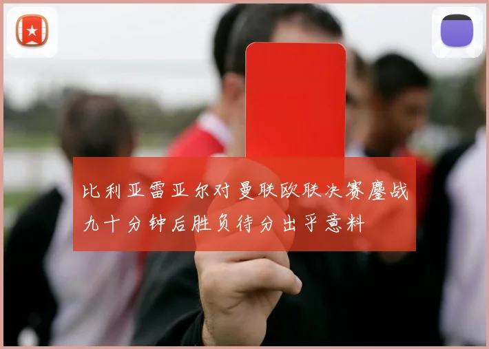比利亚雷亚尔对曼联欧联决赛鏖战九十分钟后胜负待分出乎意料