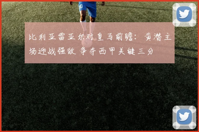 比利亚雷亚尔对皇马前瞻:黄潜主场迎战强敌 争夺西甲关键三分