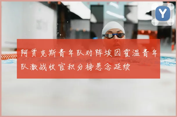 阿贾克斯青年队对阵埃因霍温青年队激战收官积分榜悬念延续