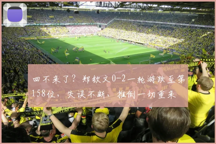 回不来了?郑钦文0-2一轮游跌至第158位,失误不断,推倒一切重来