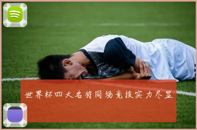 世界杯四大名将同场竞技实力尽显