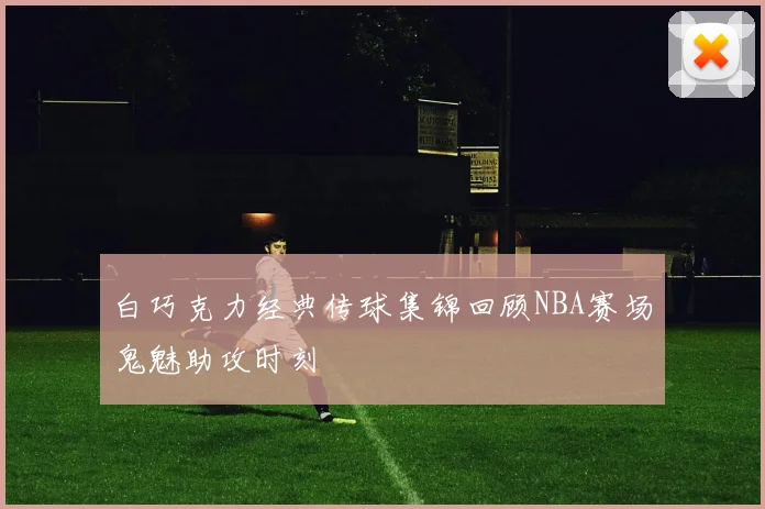 白巧克力经典传球集锦回顾NBA赛场鬼魅助攻时刻