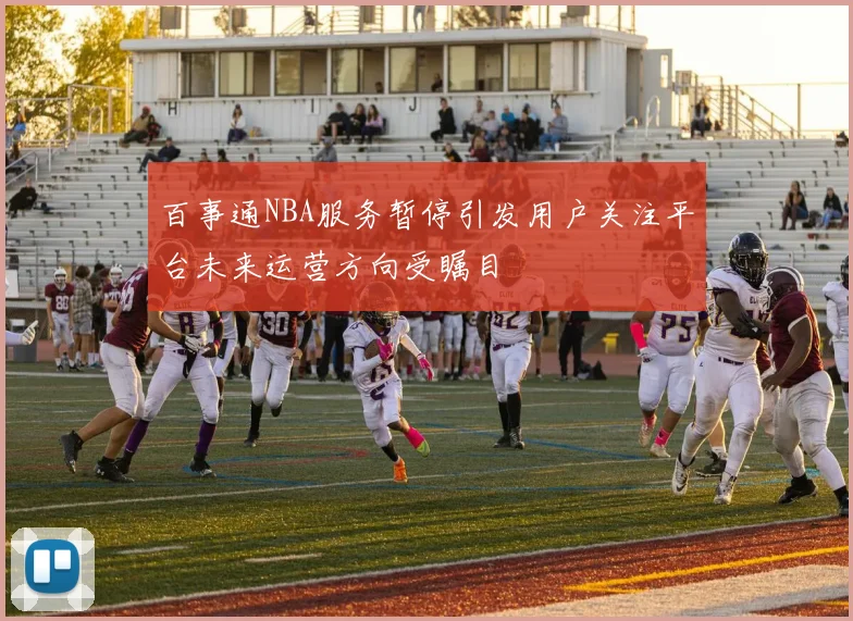 百事通NBA服务暂停引发用户关注平台未来运营方向受瞩目