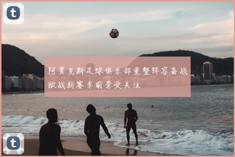 阿贾克斯足球俱乐部重整阵容备战欧战新赛季前景受关注