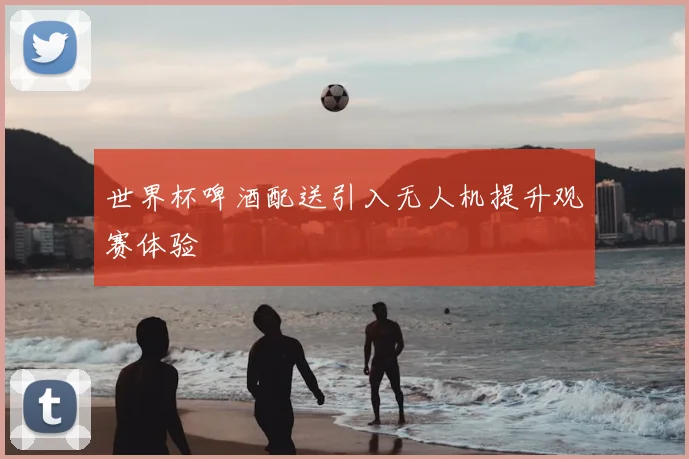 世界杯啤酒配送引入无人机提升观赛体验
