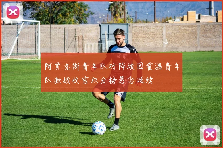 阿贾克斯青年队对阵埃因霍温青年队激战收官积分榜悬念延续