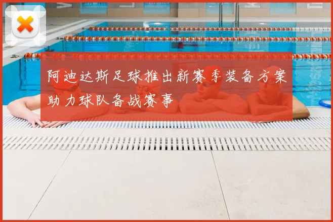 阿迪达斯足球推出新赛季装备方案助力球队备战赛事