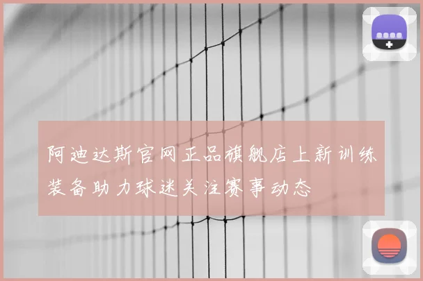 阿迪达斯官网正品旗舰店上新训练装备助力球迷关注赛事动态