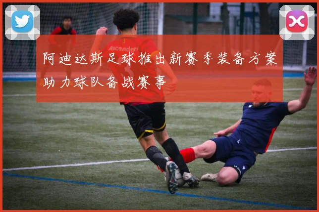 阿迪达斯足球推出新赛季装备方案助力球队备战赛事