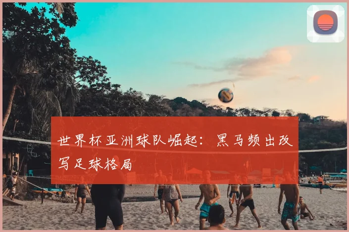 世界杯亚洲球队崛起:黑马频出改写足球格局