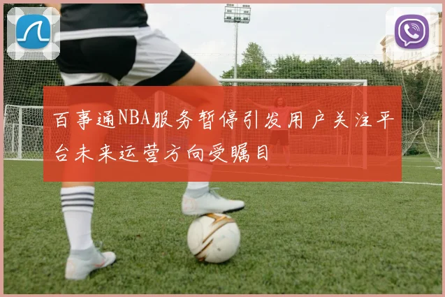 百事通NBA服务暂停引发用户关注平台未来运营方向受瞩目