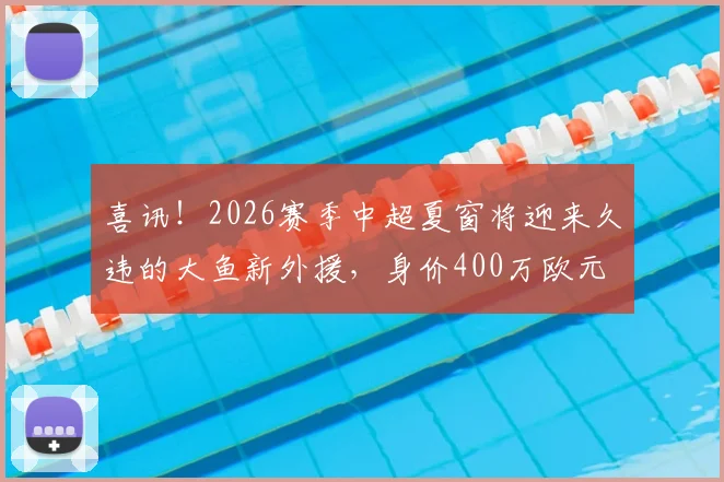 喜讯!2026赛季中超夏窗将迎来久违的大鱼新外援,身价400万欧元