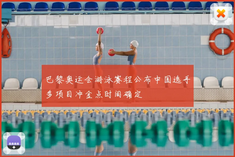 巴黎奥运会游泳赛程公布中国选手多项目冲金点时间确定
