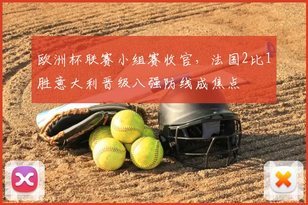 欧洲杯联赛小组赛收官，法国2比1胜意大利晋级八强防线成焦点