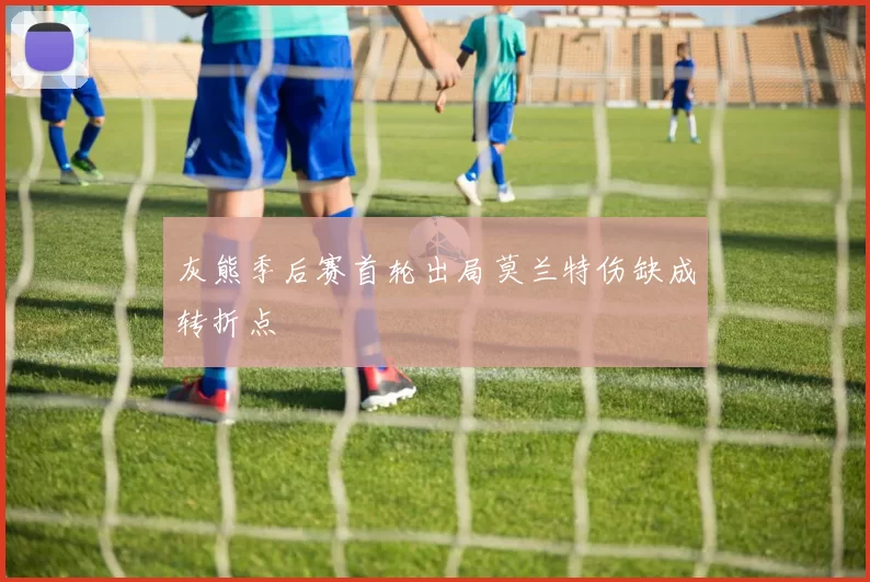 灰熊季后赛首轮出局莫兰特伤缺成转折点