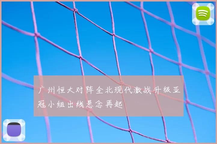 广州恒大对阵全北现代激战升级亚冠小组出线悬念再起