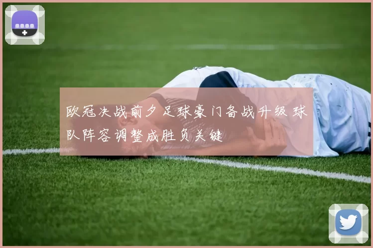 欧冠决战前夕足球豪门备战升级 球队阵容调整成胜负关键