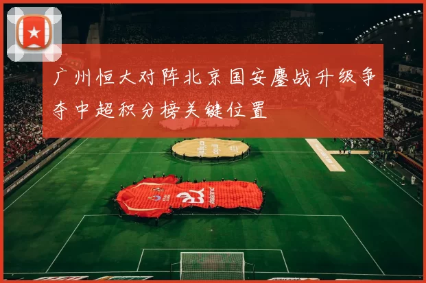 广州恒大对阵北京国安鏖战升级争夺中超积分榜关键位置
