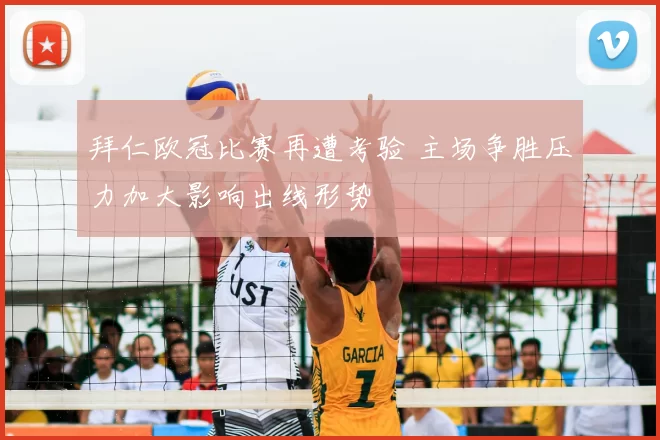 拜仁欧冠比赛再遭考验 主场争胜压力加大影响出线形势