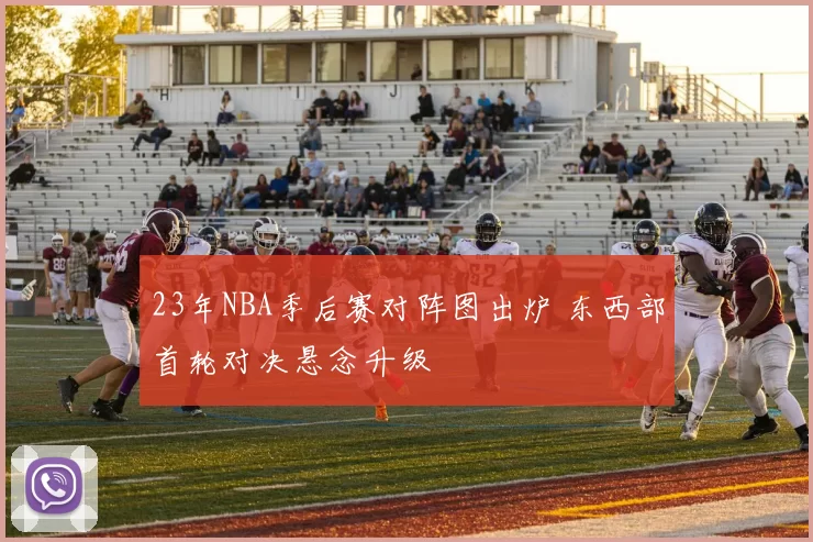 23年NBA季后赛对阵图出炉 东西部首轮对决悬念升级