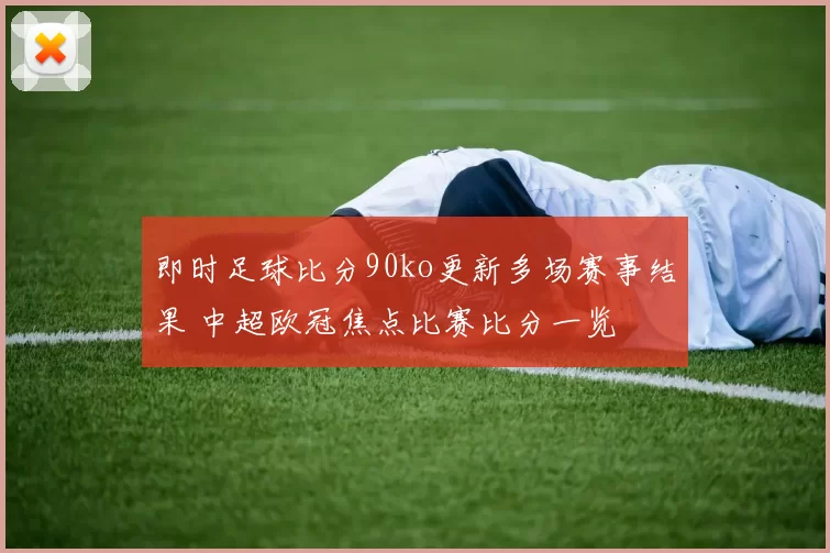 即时足球比分90ko更新多场赛事结果 中超欧冠焦点比赛比分一览