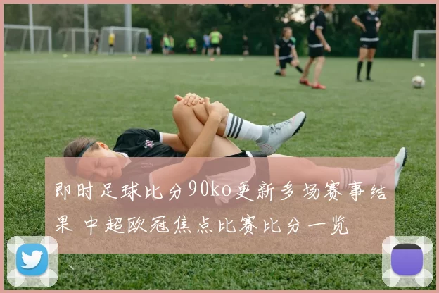 即时足球比分90ko更新多场赛事结果 中超欧冠焦点比赛比分一览