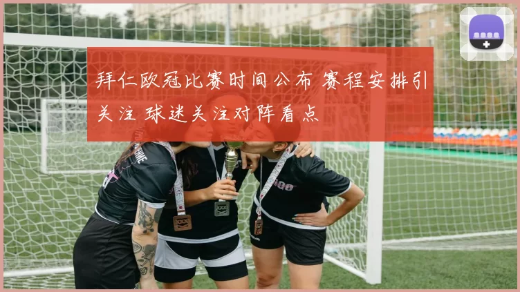 拜仁欧冠比赛时间公布 赛程安排引关注 球迷关注对阵看点