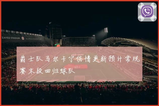 爵士队马尔卡宁伤情更新预计常规赛末段回归球队