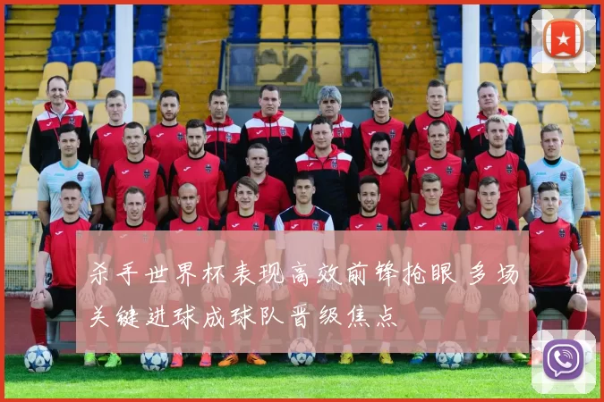 杀手世界杯表现高效前锋抢眼 多场关键进球成球队晋级焦点