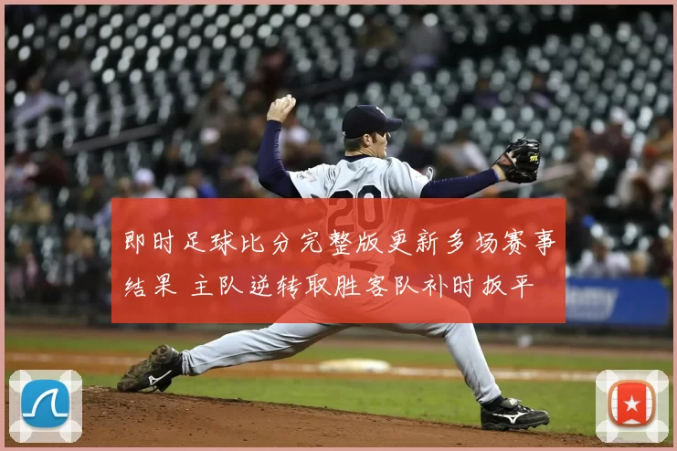 即时足球比分完整版更新多场赛事结果 主队逆转取胜客队补时扳平