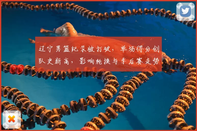 辽宁男篮纪录被打破,单场得分创队史新高,影响轮换与季后赛走势