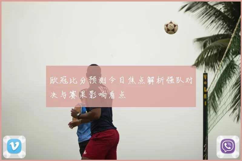 欧冠比分预测今日焦点解析强队对决与赛果影响看点