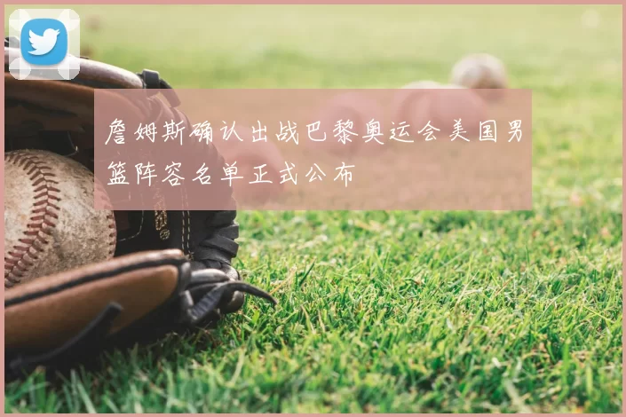 詹姆斯确认出战巴黎奥运会美国男篮阵容名单正式公布