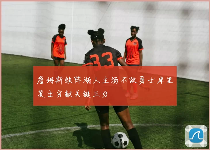 詹姆斯缺阵湖人主场不敌勇士库里复出贡献关键三分