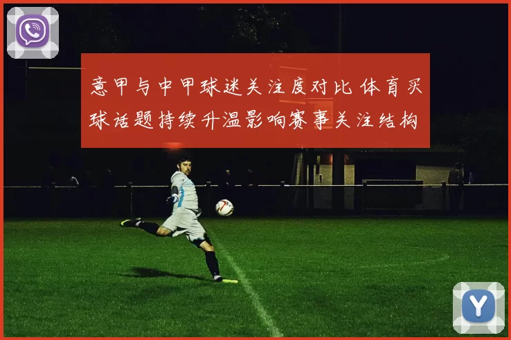 意甲与中甲球迷关注度对比 体育买球话题持续升温影响赛事关注结构