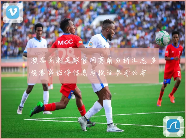 澳客竞彩足球官网赛前分析汇总 多场赛事伤停信息与投注参考公布