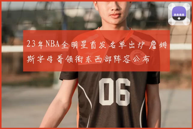 23年NBA全明星首发名单出炉 詹姆斯字母哥领衔东西部阵容公布