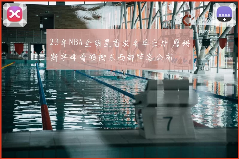 23年NBA全明星首发名单出炉 詹姆斯字母哥领衔东西部阵容公布