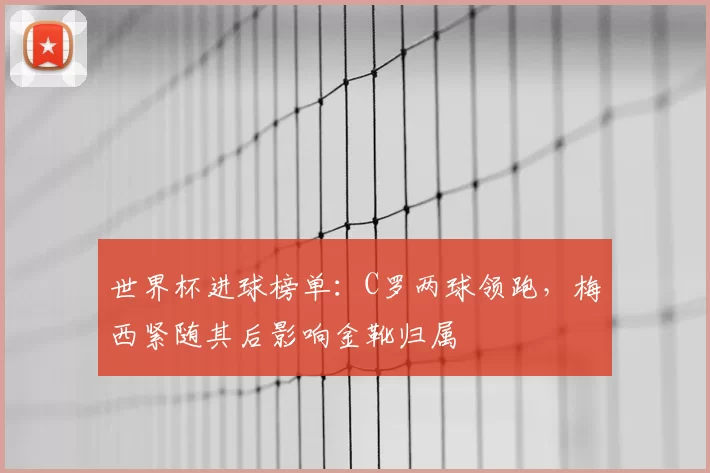 世界杯进球榜单：C罗两球领跑，梅西紧随其后影响金靴归属