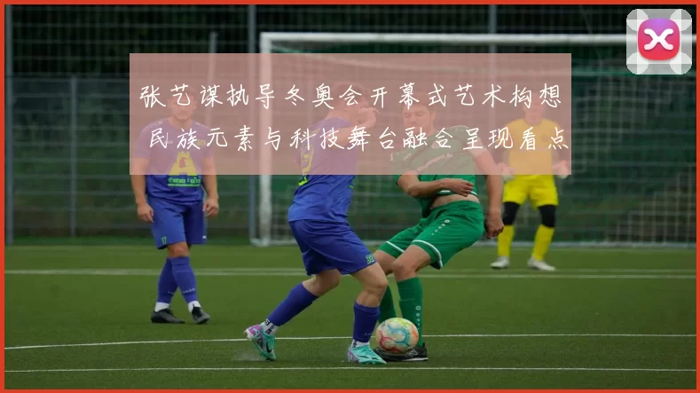 张艺谋执导冬奥会开幕式艺术构想 民族元素与科技舞台融合呈现看点