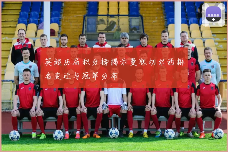 英超历届积分榜揭示曼联切尔西排名变迁与冠军分布