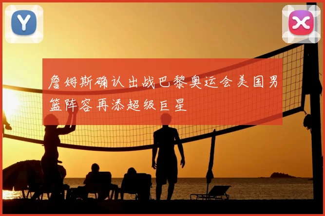 詹姆斯确认出战巴黎奥运会美国男篮阵容再添超级巨星